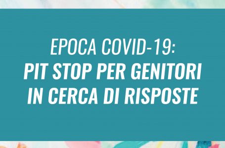 EPOCA COVID-19: PIT STOP PER GENITORI IN CERCA DI RISPOSTE